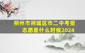 朔州市朔城区市二中考报志愿是什么时候2024