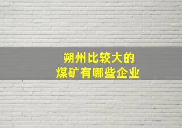 朔州比较大的煤矿有哪些企业