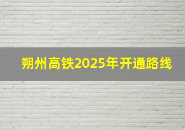 朔州高铁2025年开通路线