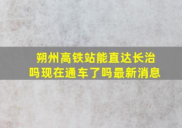 朔州高铁站能直达长治吗现在通车了吗最新消息