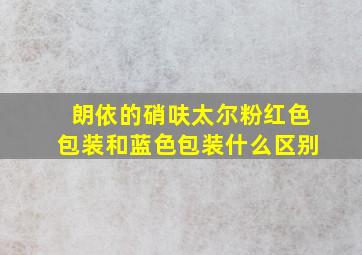 朗依的硝呋太尔粉红色包装和蓝色包装什么区别