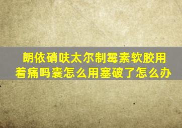 朗依硝呋太尔制霉素软胶用着痛吗囊怎么用塞破了怎么办