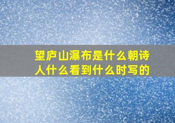 望庐山瀑布是什么朝诗人什么看到什么时写的