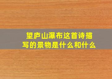 望庐山瀑布这首诗描写的景物是什么和什么