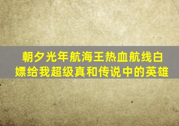 朝夕光年航海王热血航线白嫖给我超级真和传说中的英雄