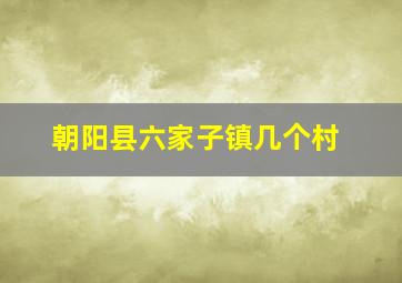 朝阳县六家子镇几个村