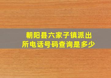 朝阳县六家子镇派出所电话号码查询是多少