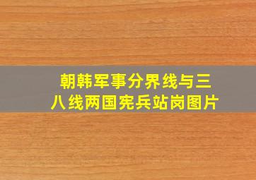 朝韩军事分界线与三八线两国宪兵站岗图片