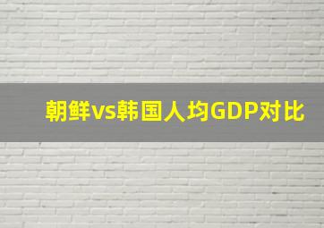 朝鲜vs韩国人均GDP对比