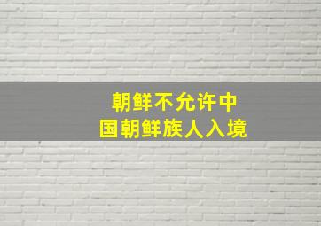 朝鲜不允许中国朝鲜族人入境