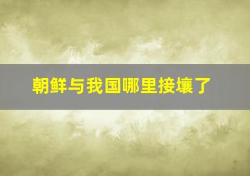 朝鲜与我国哪里接壤了