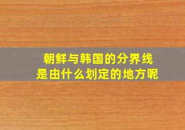 朝鲜与韩国的分界线是由什么划定的地方呢