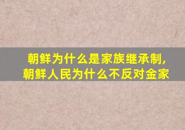 朝鲜为什么是家族继承制,朝鲜人民为什么不反对金家