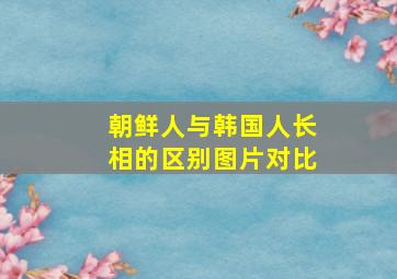 朝鲜人与韩国人长相的区别图片对比