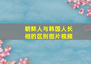 朝鲜人与韩国人长相的区别图片视频