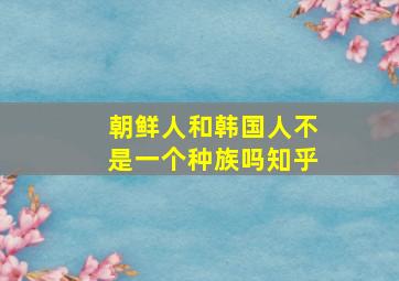 朝鲜人和韩国人不是一个种族吗知乎