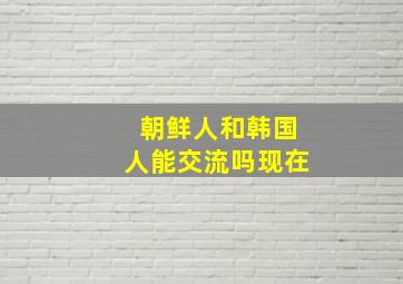 朝鲜人和韩国人能交流吗现在