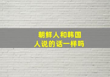 朝鲜人和韩国人说的话一样吗