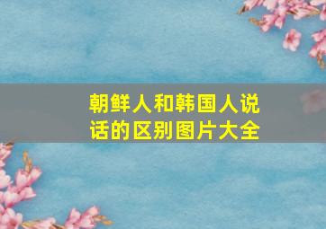 朝鲜人和韩国人说话的区别图片大全