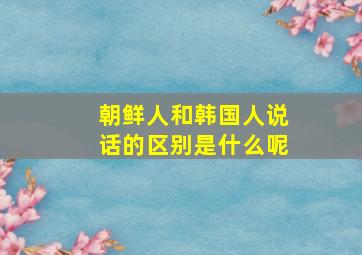 朝鲜人和韩国人说话的区别是什么呢