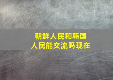 朝鲜人民和韩国人民能交流吗现在