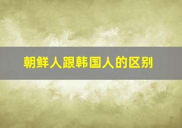 朝鲜人跟韩国人的区别