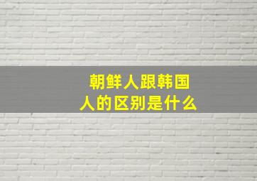 朝鲜人跟韩国人的区别是什么