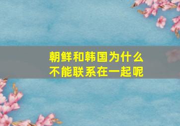 朝鲜和韩国为什么不能联系在一起呢