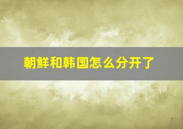 朝鲜和韩国怎么分开了