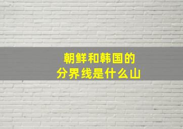 朝鲜和韩国的分界线是什么山