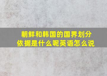 朝鲜和韩国的国界划分依据是什么呢英语怎么说