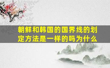 朝鲜和韩国的国界线的划定方法是一样的吗为什么