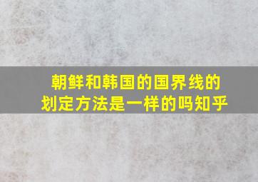 朝鲜和韩国的国界线的划定方法是一样的吗知乎