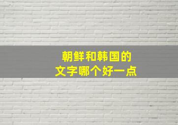 朝鲜和韩国的文字哪个好一点