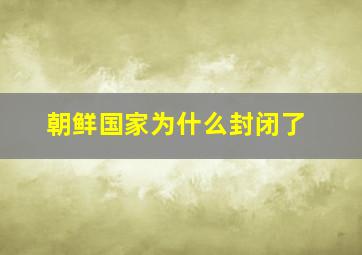 朝鲜国家为什么封闭了