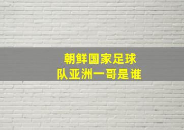 朝鲜国家足球队亚洲一哥是谁