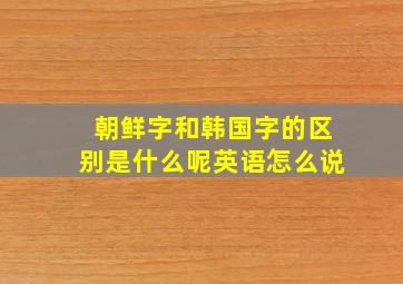 朝鲜字和韩国字的区别是什么呢英语怎么说