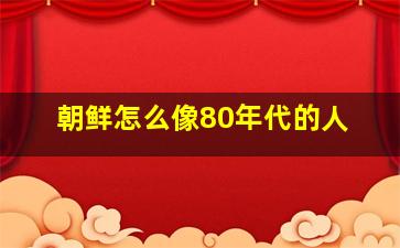 朝鲜怎么像80年代的人