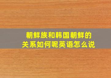 朝鲜族和韩国朝鲜的关系如何呢英语怎么说