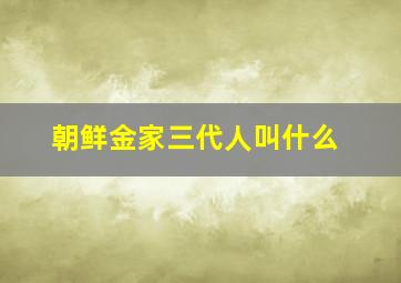 朝鲜金家三代人叫什么