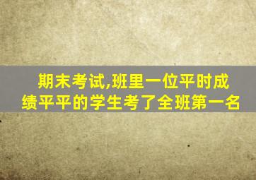 期末考试,班里一位平时成绩平平的学生考了全班第一名