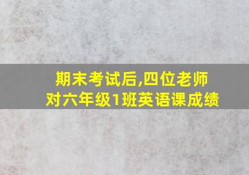 期末考试后,四位老师对六年级1班英语课成绩