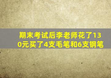 期末考试后李老师花了130元买了4支毛笔和6支钢笔