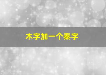 木字加一个秦字