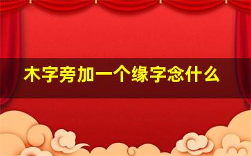 木字旁加一个缘字念什么