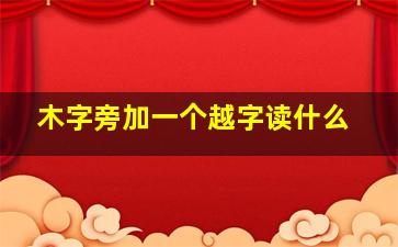 木字旁加一个越字读什么