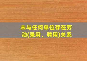 未与任何单位存在劳动(录用、聘用)关系