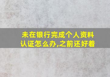 未在银行完成个人资料认证怎么办,之前还好着