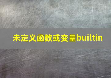 未定义函数或变量builtin