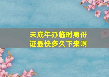 未成年办临时身份证最快多久下来啊